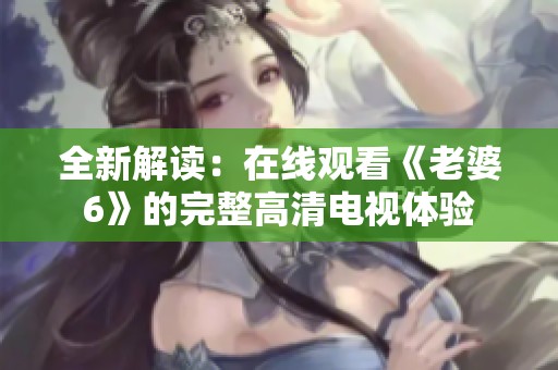 全新解讀：在線觀看《老婆6》的完整高清電視體驗(yàn)