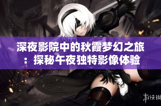 深夜影院中的秋霞夢幻之旅：探秘午夜獨特影像體驗