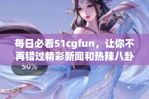 每日必看51cgfun，讓你不再錯(cuò)過精彩新聞和熱辣八卦