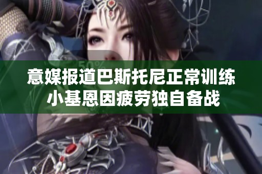 意媒報(bào)道巴斯托尼正常訓(xùn)練 小基恩因疲勞獨(dú)自備戰(zhàn)