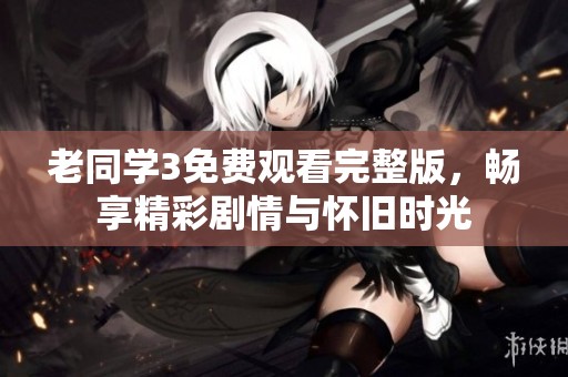 老同學(xué)3免費(fèi)觀看完整版，暢享精彩劇情與懷舊時(shí)光
