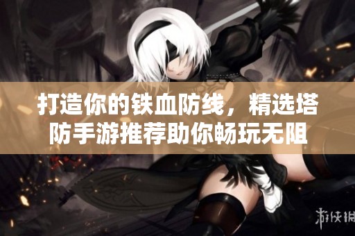 打造你的鐵血防線，精選塔防手游推薦助你暢玩無(wú)阻