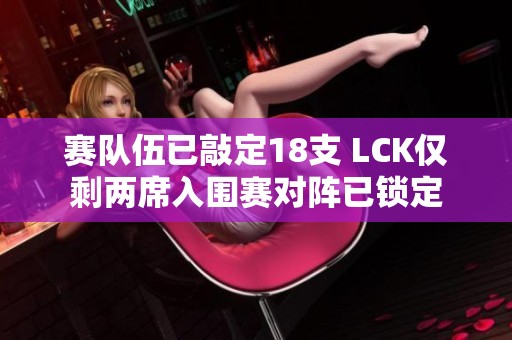 賽隊(duì)伍已敲定18支 LCK僅剩兩席入圍賽對(duì)陣已鎖定