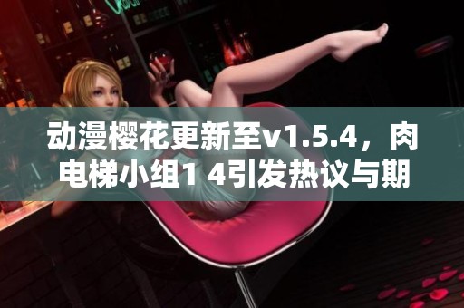 動漫櫻花更新至v1.5.4，肉電梯小組1 4引發(fā)熱議與期待