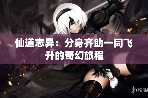 仙道志異：分身齊助一同飛升的奇幻旅程