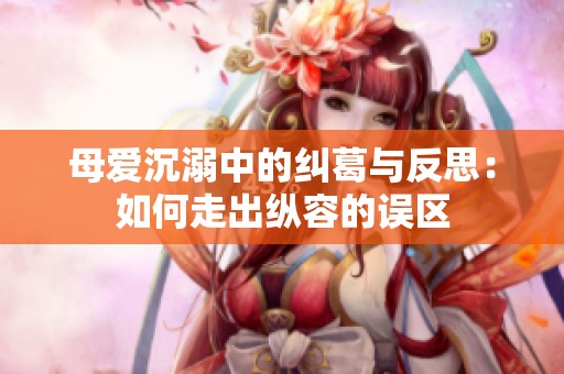 母愛沉溺中的糾葛與反思：如何走出縱容的誤區(qū)
