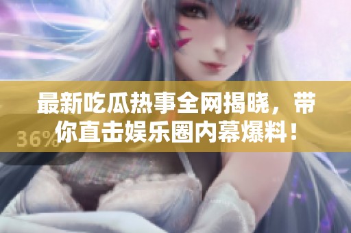 最新吃瓜熱事全網(wǎng)揭曉，帶你直擊娛樂圈內(nèi)幕爆料！