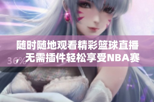 隨時(shí)隨地觀看精彩籃球直播，無需插件輕松享受NBA賽事