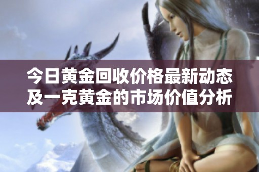 今日黃金回收價(jià)格最新動(dòng)態(tài)及一克黃金的市場(chǎng)價(jià)值分析
