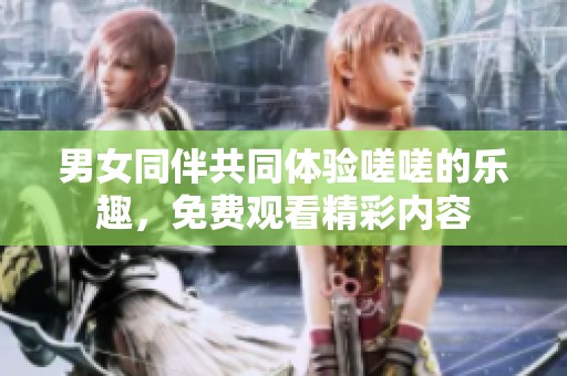 男女同伴共同體驗(yàn)嗟嗟的樂(lè)趣，免費(fèi)觀(guān)看精彩內(nèi)容
