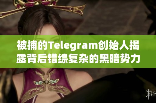被捕的Telegram創(chuàng)始人揭露背后錯綜復雜的黑暗勢力