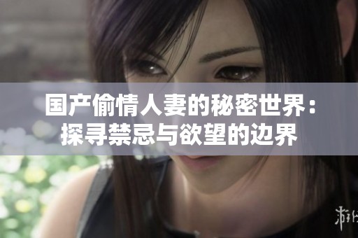 國產(chǎn)偷情人妻的秘密世界：探尋禁忌與欲望的邊界