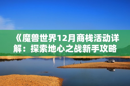 《魔獸世界12月商棧活動(dòng)詳解：探索地心之戰(zhàn)新手攻略》