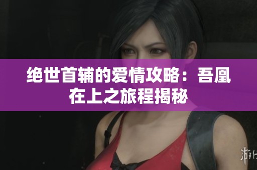 絕世首輔的愛(ài)情攻略：吾凰在上之旅程揭秘