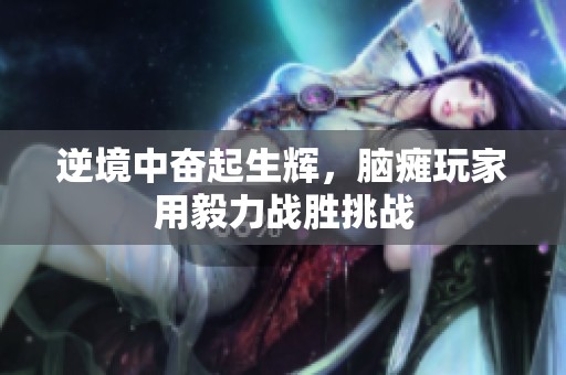 逆境中奮起生輝，腦癱玩家用毅力戰(zhàn)勝挑戰(zhàn)