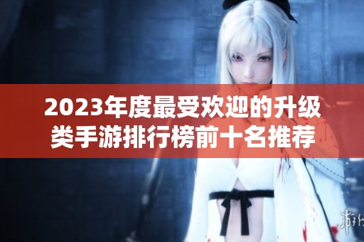 2023年度最受歡迎的升級(jí)類(lèi)手游排行榜前十名推薦