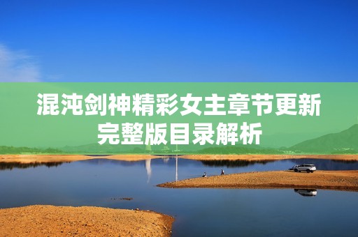 混沌劍神精彩女主章節(jié)更新完整版目錄解析