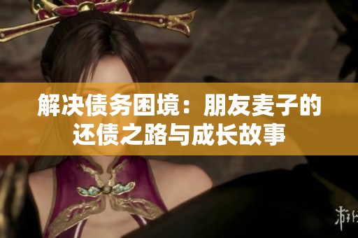 解決債務(wù)困境：朋友麥子的還債之路與成長(zhǎng)故事