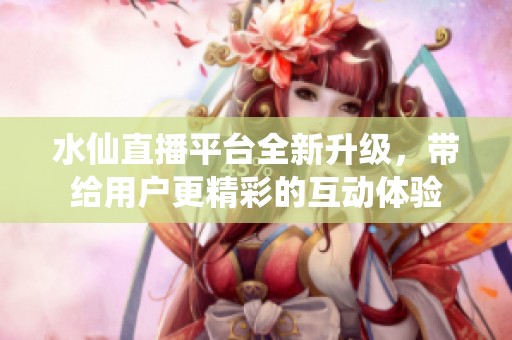 水仙直播平臺(tái)全新升級(jí)，帶給用戶更精彩的互動(dòng)體驗(yàn)