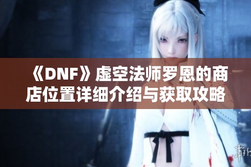 《DNF》虛空法師羅恩的商店位置詳細介紹與獲取攻略