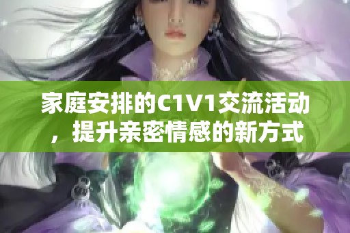 家庭安排的C1V1交流活動(dòng)，提升親密情感的新方式