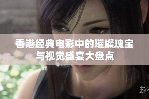香港經(jīng)典電影中的璀璨瑰寶與視覺盛宴大盤點(diǎn)