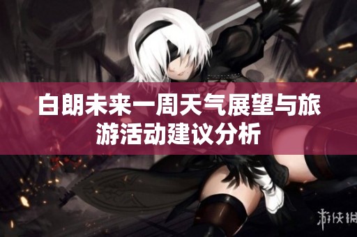 白朗未來一周天氣展望與旅游活動建議分析