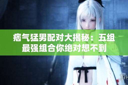 痞氣猛男配對大揭秘：五組最強組合你絕對想不到