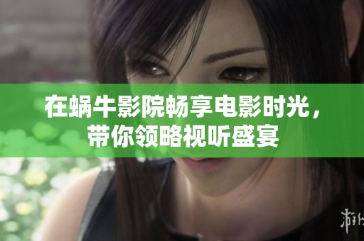 在蝸牛影院暢享電影時(shí)光，帶你領(lǐng)略視聽(tīng)盛宴