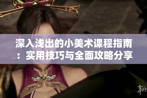 深入淺出的小美術(shù)課程指南：實用技巧與全面攻略分享