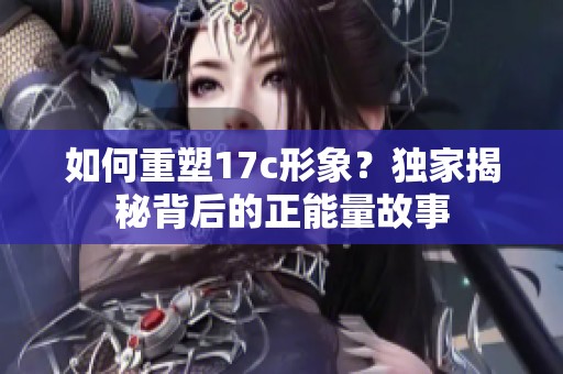 如何重塑17c形象？獨(dú)家揭秘背后的正能量故事