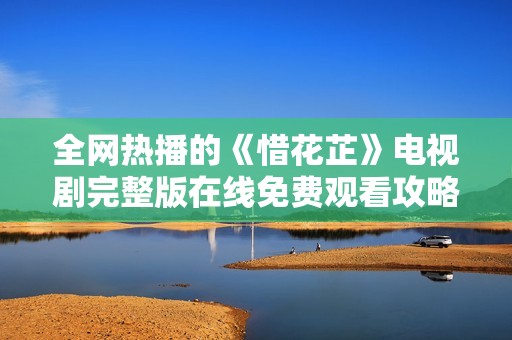 全網(wǎng)熱播的《惜花芷》電視劇完整版在線免費觀看攻略