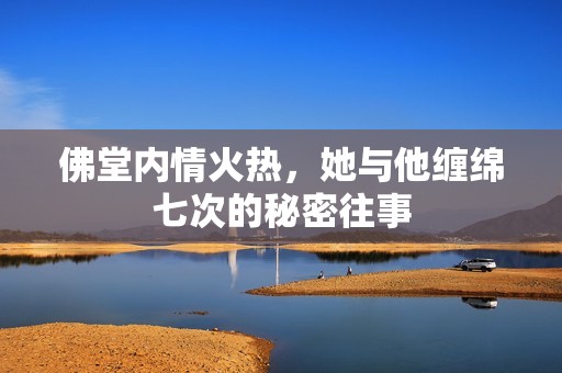 佛堂內(nèi)情火熱，她與他纏綿七次的秘密往事