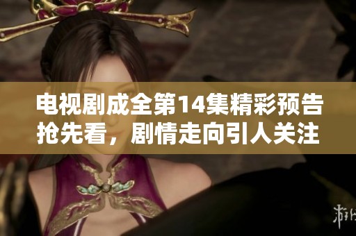 電視劇成全第14集精彩預(yù)告搶先看，劇情走向引人關(guān)注