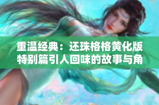 重溫經(jīng)典：還珠格格黃化版特別篇引人回味的故事與角色