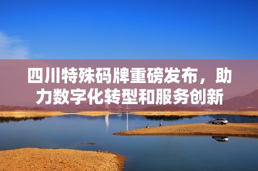 四川特殊碼牌重磅發(fā)布,助力數(shù)字化轉(zhuǎn)型和服務(wù)創(chuàng)新 四川特殊碼牌重磅發(fā)布,助力數(shù)字化轉(zhuǎn)型和服務(wù)創(chuàng)新