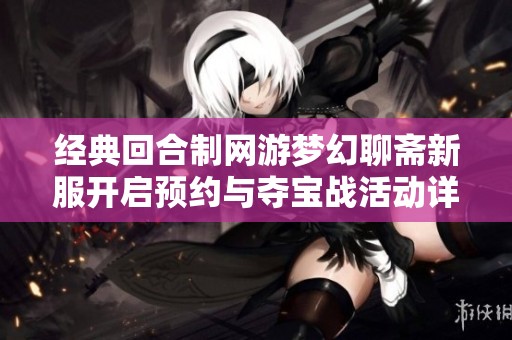 經(jīng)典回合制網(wǎng)游夢幻聊齋新服開啟預(yù)約與奪寶戰(zhàn)活動詳解