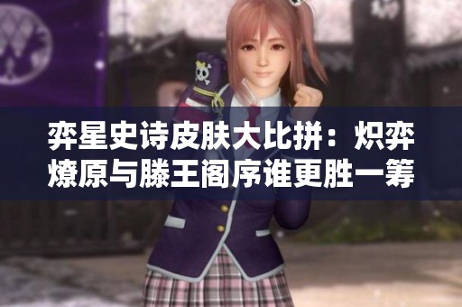 弈星史詩(shī)皮膚大比拼：熾弈燎原與滕王閣序誰(shuí)更勝一籌