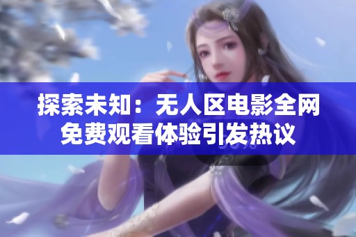 探索未知：無(wú)人區(qū)電影全網(wǎng)免費(fèi)觀看體驗(yàn)引發(fā)熱議