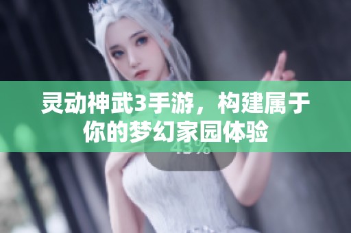 靈動神武3手游，構(gòu)建屬于你的夢幻家園體驗(yàn)