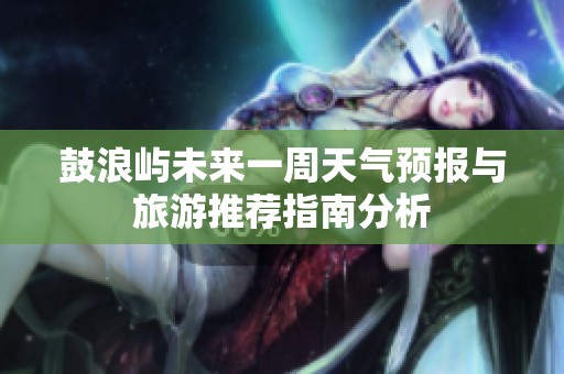 鼓浪嶼未來一周天氣預(yù)報(bào)與旅游推薦指南分析