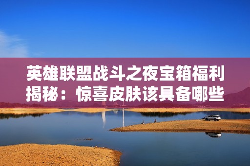 英雄聯(lián)盟戰(zhàn)斗之夜寶箱福利揭秘：驚喜皮膚該具備哪些特點(diǎn)