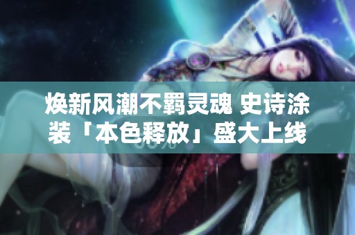 煥新風(fēng)潮不羈靈魂 史詩涂裝「本色釋放」盛大上線