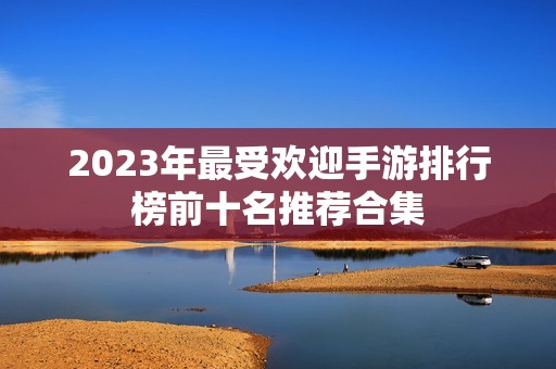 2023年最受歡迎手游排行榜前十名推薦合集