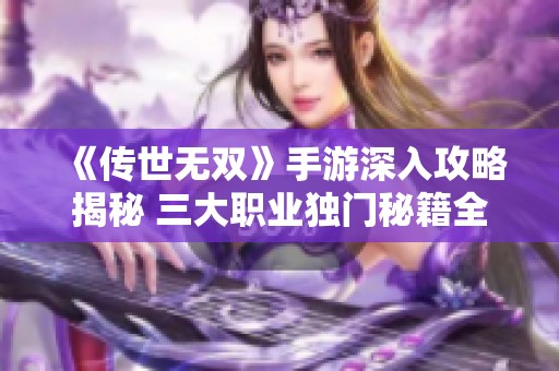 《傳世無雙》手游深入攻略揭秘 三大職業(yè)獨門秘籍全解析