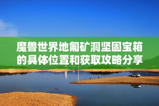 魔獸世界地匍礦洞堅(jiān)固寶箱的具體位置和獲取攻略分享
