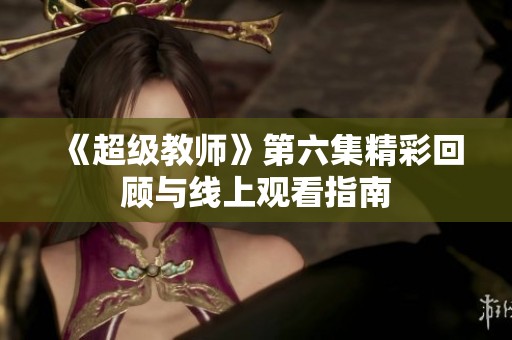 《超級教師》第六集精彩回顧與線上觀看指南