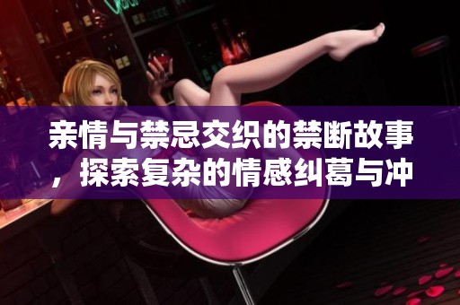 親情與禁忌交織的禁斷故事,探索復(fù)雜的情感糾葛與沖突 親情與禁忌交織的禁斷故事,探索復(fù)雜的情感糾葛與沖突