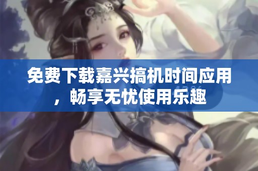 免費下載嘉興搞機時間應(yīng)用，暢享無憂使用樂趣