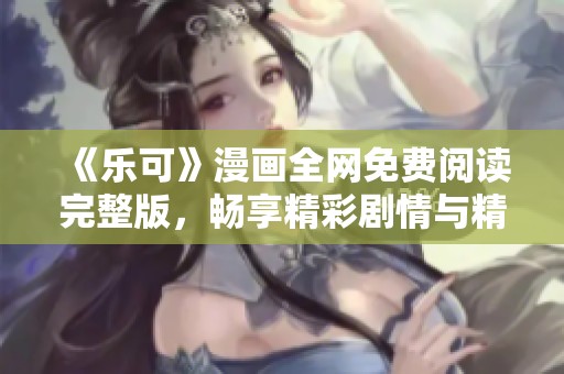 《樂可》漫畫全網(wǎng)免費(fèi)閱讀完整版，暢享精彩劇情與精彩角色